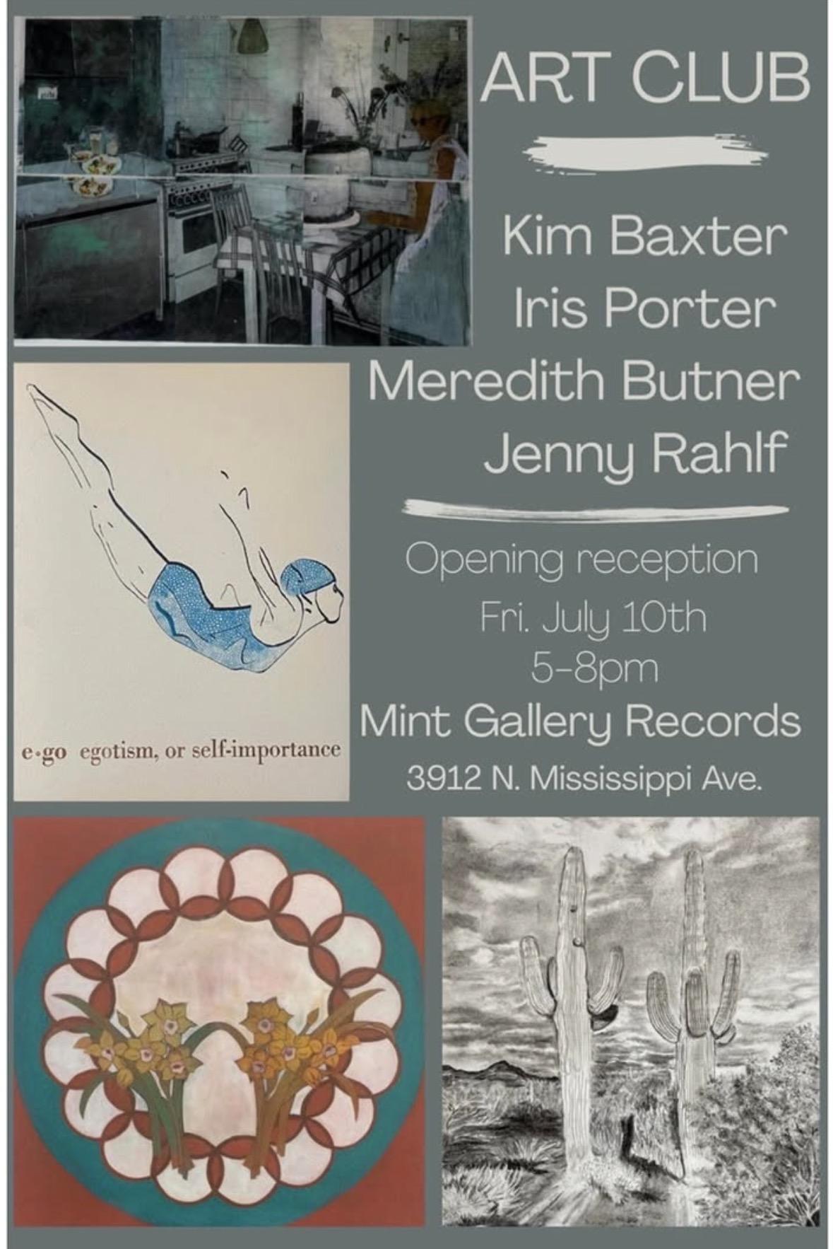 A poster that reads:

ART CLUB

KIM BAXTER
IRIS PORTER
MEREDITH BUTNER
JENNY RAHLF

OPENING RECEPTION
FRI JULY 10
5-8PM
MINT GALLERY RECORDS
3912. N MISSISSIPPI AVE

The poster features a piece of art by each of the artists